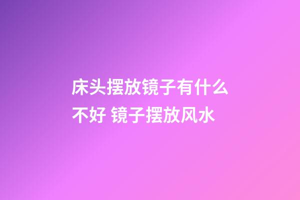 床头摆放镜子有什么不好 镜子摆放风水